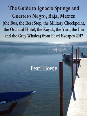 cover image of The Guide to Ignacio Springs and Guerrero Negro, Baja, Mexico (the Bus, the Rest Stop, the Military Checkpoint, the Orchard Hotel, the Kayak, the Yurt, the Inn and the Grey Whales) from Pearl Escapes 2017
